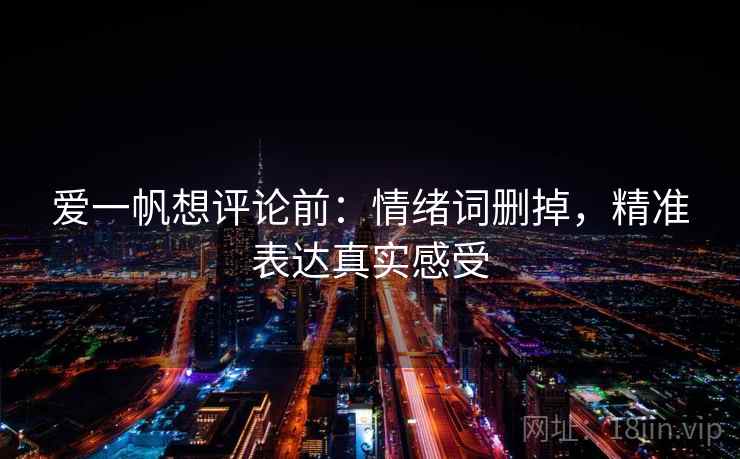 爱一帆想评论前：情绪词删掉，精准表达真实感受