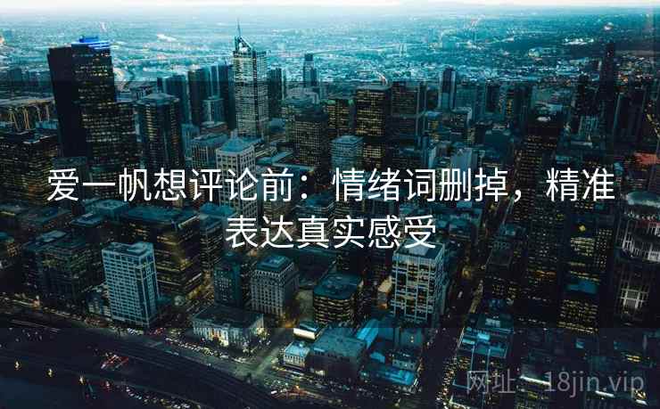 爱一帆想评论前：情绪词删掉，精准表达真实感受