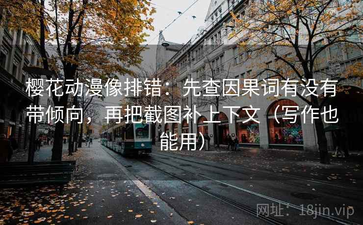 樱花动漫像排错：先查因果词有没有带倾向，再把截图补上下文（写作也能用）