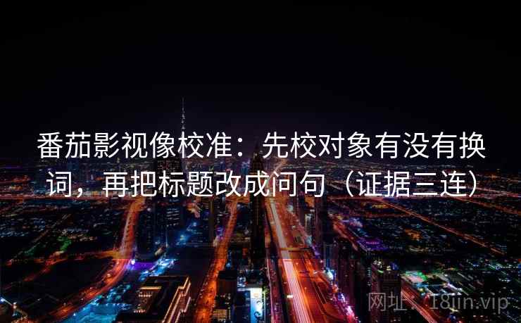 番茄影视像校准:先校对象有没有换词,再把标题改成问句(证据三连) 番茄影视像校准:先校对象有没有换词,再把标题改成问句(证据三连)