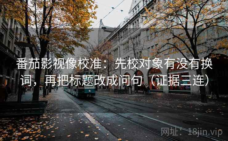番茄影视像校准:先校对象有没有换词,再把标题改成问句(证据三连) 番茄影视像校准:先校对象有没有换词,再把标题改成问句(证据三连)
