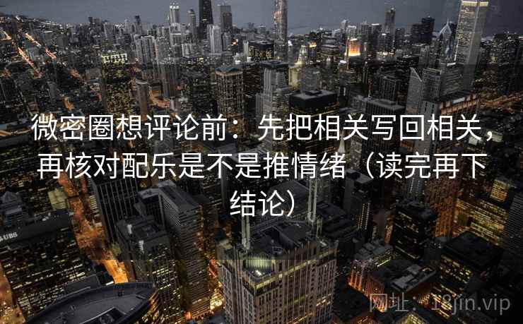 微密圈想评论前：先把相关写回相关，再核对配乐是不是推情绪（读完再下结论）