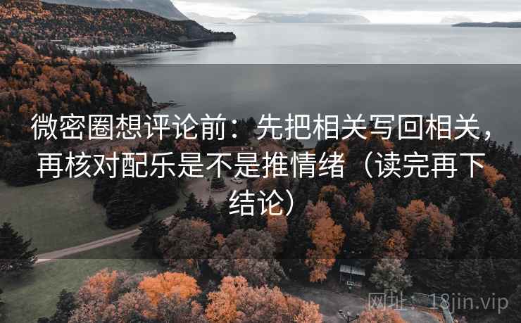 微密圈想评论前：先把相关写回相关，再核对配乐是不是推情绪（读完再下结论）