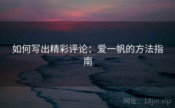 如何写出精彩评论:爱一帆的方法指南 如何写出精彩评论:爱一帆的方法指南