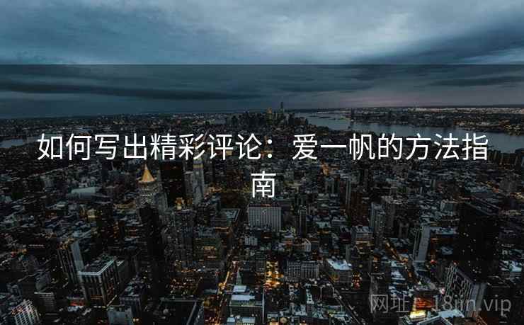 如何写出精彩评论:爱一帆的方法指南 如何写出精彩评论:爱一帆的方法指南
