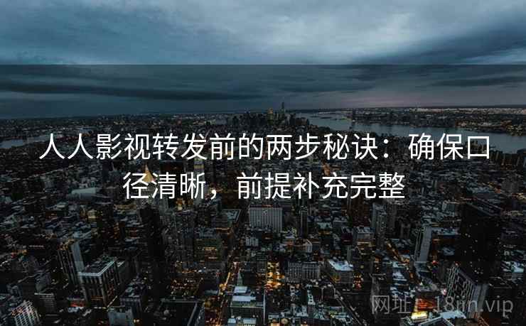 人人影视转发前的两步秘诀:确保口径清晰,前提补充完整 人人影视转发前的两步秘诀:确保口径清晰,前提补充完整