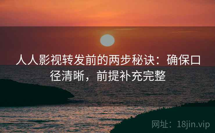 人人影视转发前的两步秘诀:确保口径清晰,前提补充完整 人人影视转发前的两步秘诀:确保口径清晰,前提补充完整