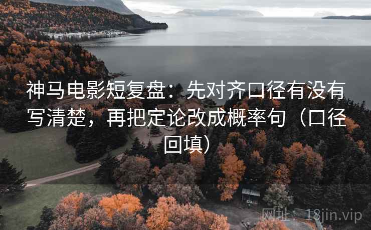 神马电影短复盘：先对齐口径有没有写清楚，再把定论改成概率句（口径回填）
