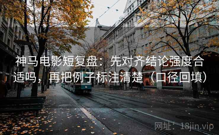 神马电影短复盘:先对齐结论强度合适吗,再把例子标注清楚(口径回填) 神马电影短复盘:先对齐结论强度合适吗,再把例子标注清楚(口径回填)