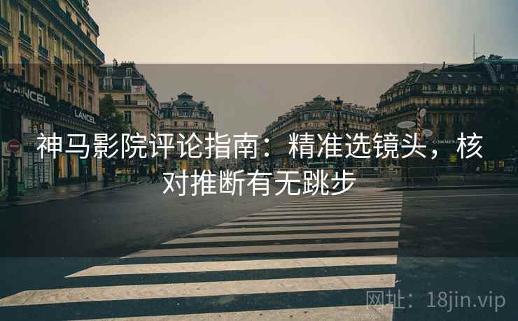 神马影院评论指南：精准选镜头，核对推断有无跳步
