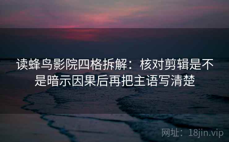 读蜂鸟影院四格拆解：核对剪辑是不是暗示因果后再把主语写清楚