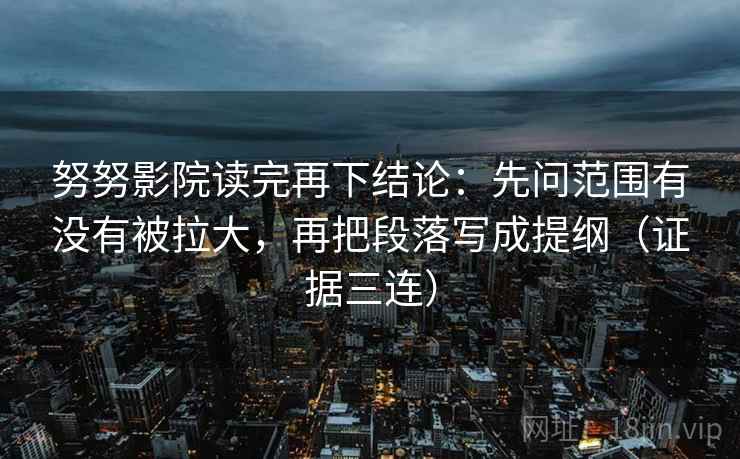 努努影院读完再下结论：先问范围有没有被拉大，再把段落写成提纲（证据三连）
