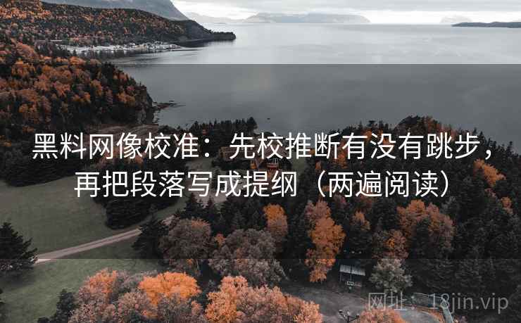 黑料网像校准:先校推断有没有跳步,再把段落写成提纲(两遍阅读) 黑料网像校准:先校推断有没有跳步,再把段落写成提纲(两遍阅读)