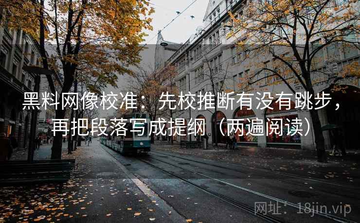 黑料网像校准:先校推断有没有跳步,再把段落写成提纲(两遍阅读) 黑料网像校准:先校推断有没有跳步,再把段落写成提纲(两遍阅读)