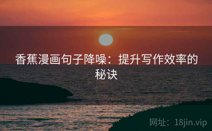 香蕉漫画句子降噪:提升写作效率的秘诀 香蕉漫画句子降噪:提升写作效率的秘诀