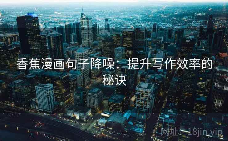 香蕉漫画句子降噪:提升写作效率的秘诀 香蕉漫画句子降噪:提升写作效率的秘诀