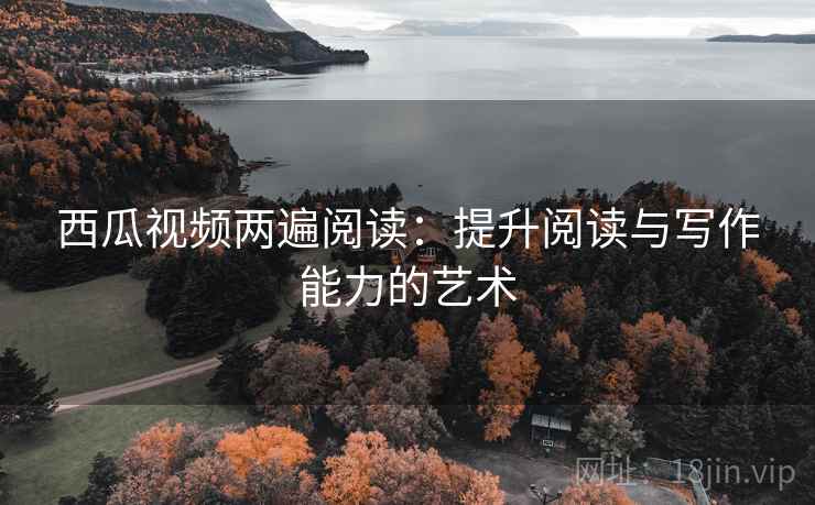 西瓜视频两遍阅读：提升阅读与写作能力的艺术