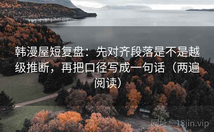 韩漫屋短复盘：先对齐段落是不是越级推断，再把口径写成一句话（两遍阅读）
