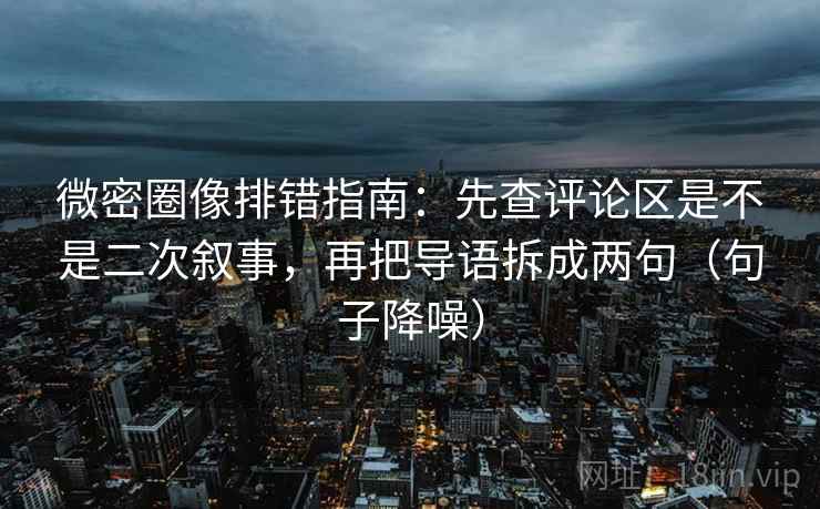 微密圈像排错指南：先查评论区是不是二次叙事，再把导语拆成两句（句子降噪）
