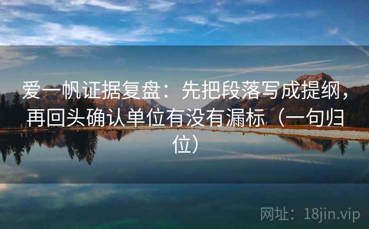 爱一帆证据复盘:先把段落写成提纲,再回头确认单位有没有漏标(一句归位) 爱一帆证据复盘:先把段落写成提纲,再回头确认单位有没有漏标(一句归位)