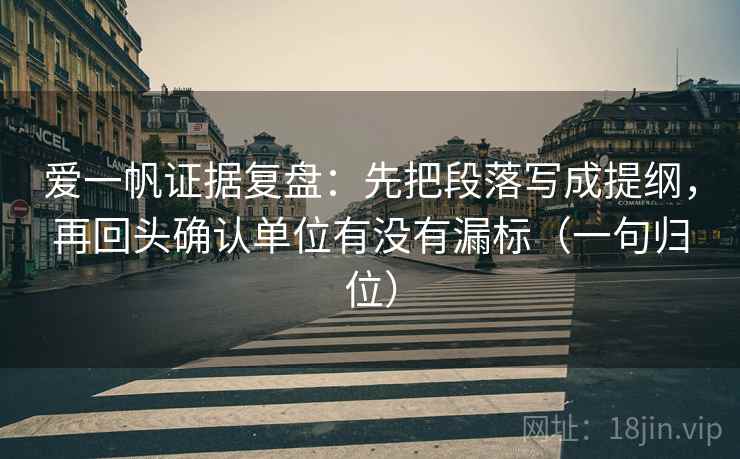 爱一帆证据复盘:先把段落写成提纲,再回头确认单位有没有漏标(一句归位) 爱一帆证据复盘:先把段落写成提纲,再回头确认单位有没有漏标(一句归位)