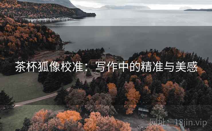 茶杯狐像校准:写作中的精准与美感 茶杯狐像校准:写作中的精准与美感