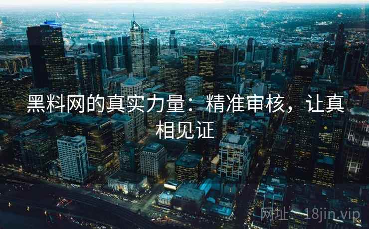黑料网的真实力量:精准审核,让真相见证 黑料网的真实力量:精准审核,让真相见证