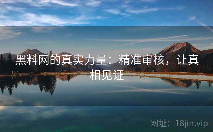 黑料网的真实力量:精准审核,让真相见证 黑料网的真实力量:精准审核,让真相见证