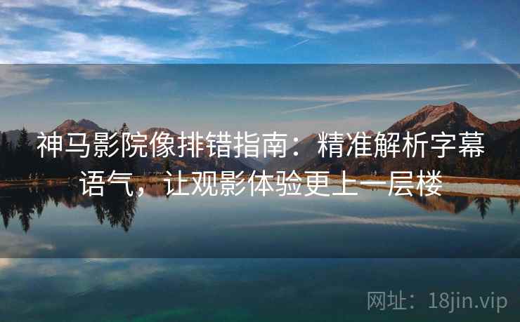神马影院像排错指南:精准解析字幕语气,让观影体验更上一层楼 神马影院像排错指南:精准解析字幕语气,让观影体验更上一层楼