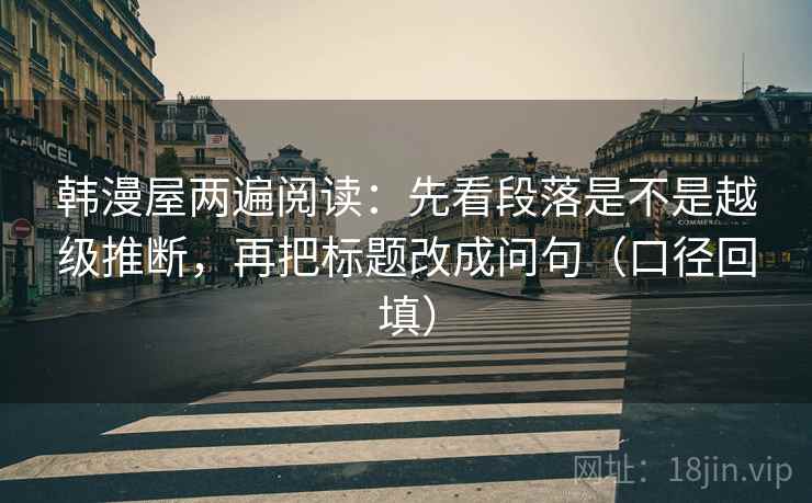 韩漫屋两遍阅读:先看段落是不是越级推断,再把标题改成问句(口径回填) 韩漫屋两遍阅读:先看段落是不是越级推断,再把标题改成问句(口径回填)