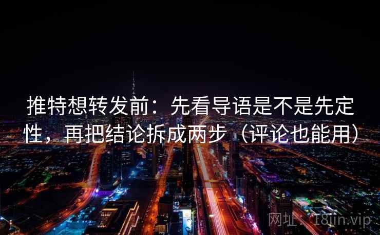 推特想转发前:先看导语是不是先定性,再把结论拆成两步(评论也能用) 推特想转发前:先看导语是不是先定性,再把结论拆成两步(评论也能用)