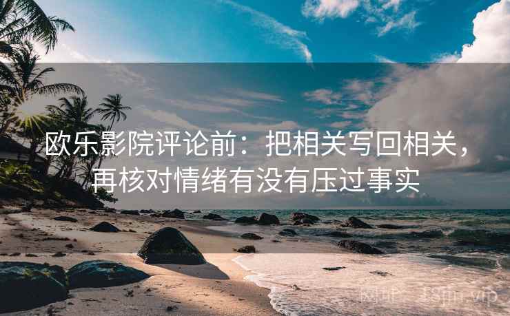 欧乐影院评论前:把相关写回相关,再核对情绪有没有压过事实 欧乐影院评论前:把相关写回相关,再核对情绪有没有压过事实
