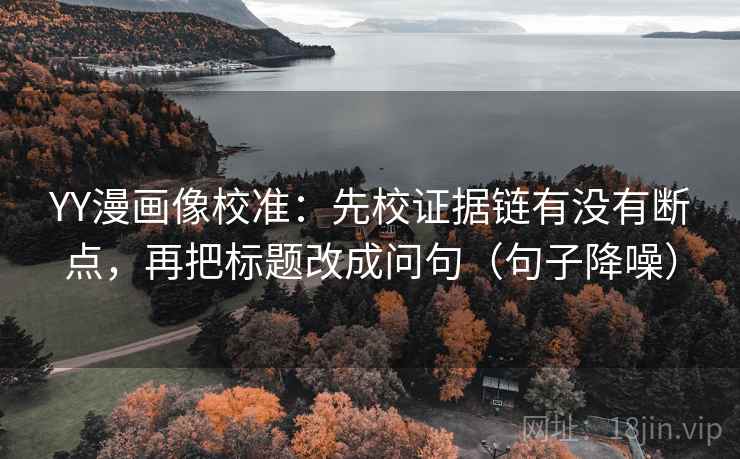 YY漫画像校准:先校证据链有没有断点,再把标题改成问句(句子降噪) YY漫画像校准:先校证据链有没有断点,再把标题改成问句(句子降噪)