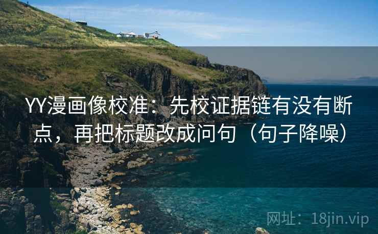 YY漫画像校准:先校证据链有没有断点,再把标题改成问句(句子降噪) YY漫画像校准:先校证据链有没有断点,再把标题改成问句(句子降噪)