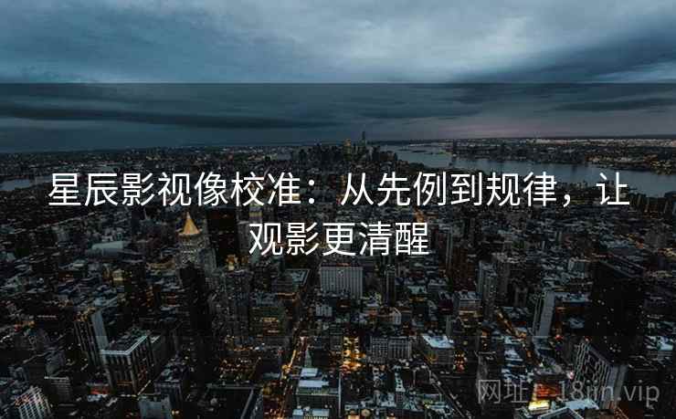 星辰影视像校准:从先例到规律,让观影更清醒 星辰影视像校准:从先例到规律,让观影更清醒