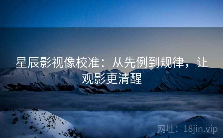 星辰影视像校准:从先例到规律,让观影更清醒 星辰影视像校准:从先例到规律,让观影更清醒