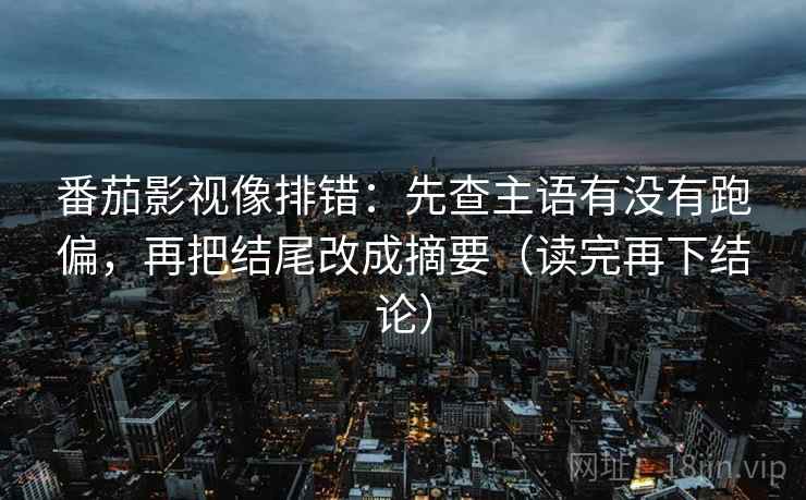 番茄影视像排错:先查主语有没有跑偏,再把结尾改成摘要(读完再下结论) 番茄影视像排错:先查主语有没有跑偏,再把结尾改成摘要(读完再下结论)