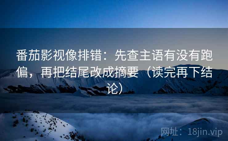 番茄影视像排错:先查主语有没有跑偏,再把结尾改成摘要(读完再下结论) 番茄影视像排错:先查主语有没有跑偏,再把结尾改成摘要(读完再下结论)