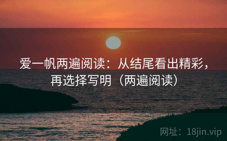 爱一帆两遍阅读:从结尾看出精彩,再选择写明(两遍阅读) 爱一帆两遍阅读:从结尾看出精彩,再选择写明(两遍阅读)