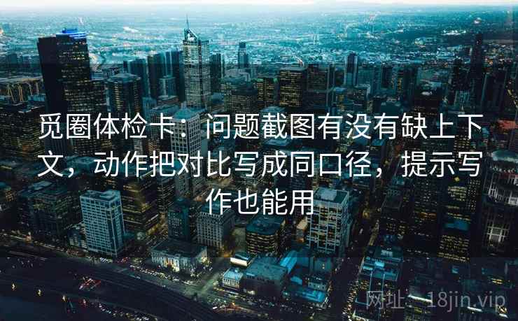 觅圈体检卡:问题截图有没有缺上下文,动作把对比写成同口径,提示写作也能用 觅圈体检卡:问题截图有没有缺上下文,动作把对比写成同口径,提示写作也能用