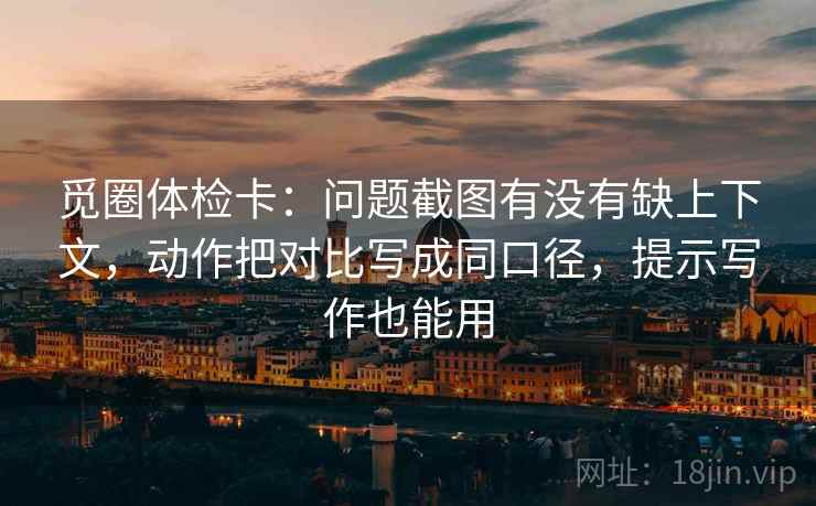 觅圈体检卡:问题截图有没有缺上下文,动作把对比写成同口径,提示写作也能用 觅圈体检卡:问题截图有没有缺上下文,动作把对比写成同口径,提示写作也能用