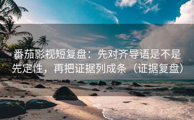 番茄影视短复盘:先对齐导语是不是先定性,再把证据列成条(证据复盘) 番茄影视短复盘:先对齐导语是不是先定性,再把证据列成条(证据复盘)