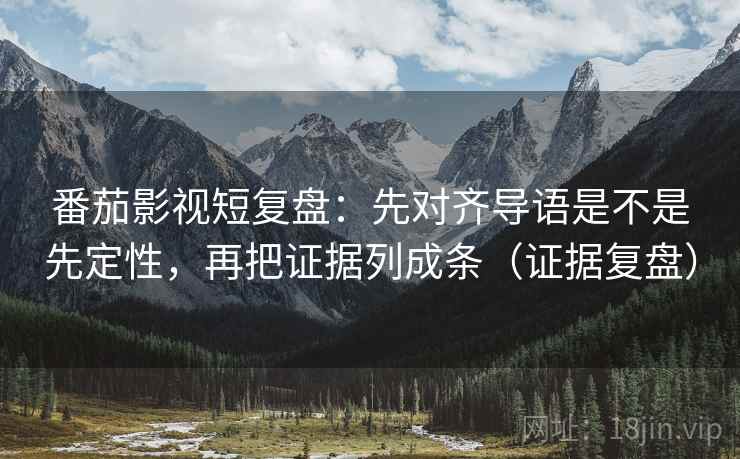 番茄影视短复盘:先对齐导语是不是先定性,再把证据列成条(证据复盘) 番茄影视短复盘:先对齐导语是不是先定性,再把证据列成条(证据复盘)