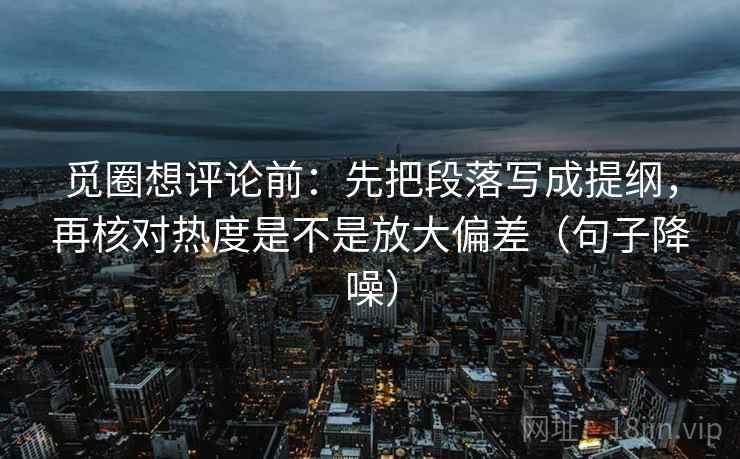 觅圈想评论前:先把段落写成提纲,再核对热度是不是放大偏差(句子降噪) 觅圈想评论前:先把段落写成提纲,再核对热度是不是放大偏差(句子降噪)
