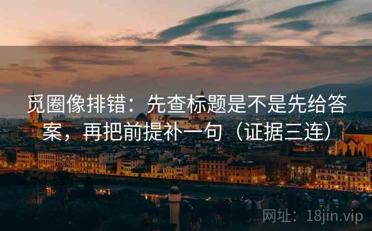 觅圈像排错:先查标题是不是先给答案,再把前提补一句(证据三连) 觅圈像排错:先查标题是不是先给答案,再把前提补一句(证据三连)