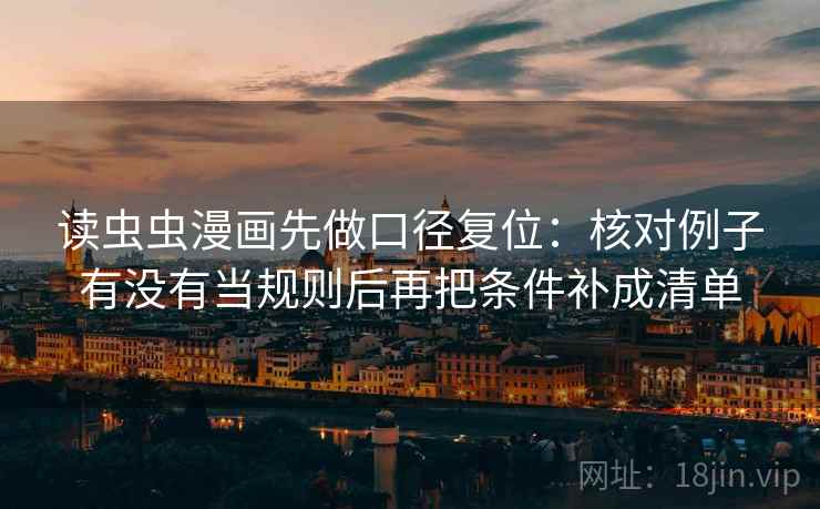 读虫虫漫画先做口径复位:核对例子有没有当规则后再把条件补成清单 读虫虫漫画先做口径复位:核对例子有没有当规则后再把条件补成清单
