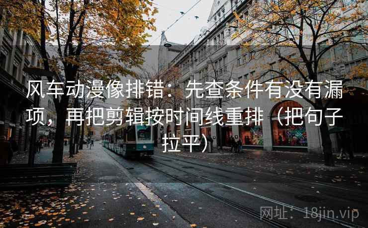 风车动漫像排错：先查条件有没有漏项，再把剪辑按时间线重排（把句子拉平）