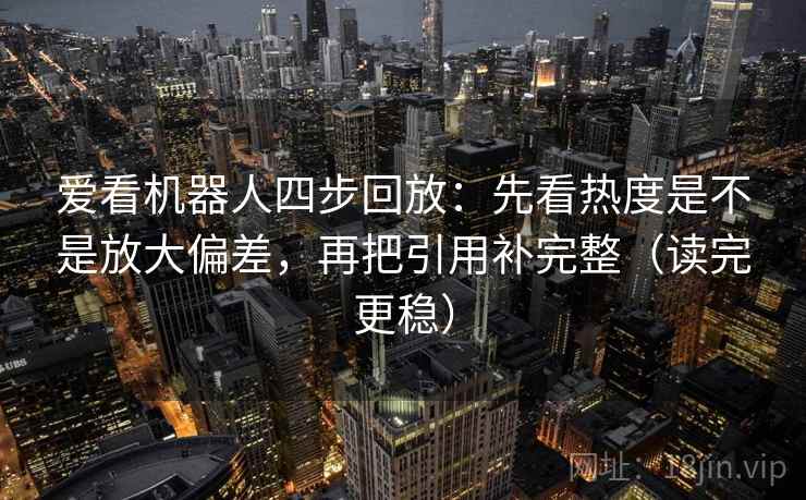 爱看机器人四步回放:先看热度是不是放大偏差,再把引用补完整(读完更稳) 爱看机器人四步回放:先看热度是不是放大偏差,再把引用补完整(读完更稳)