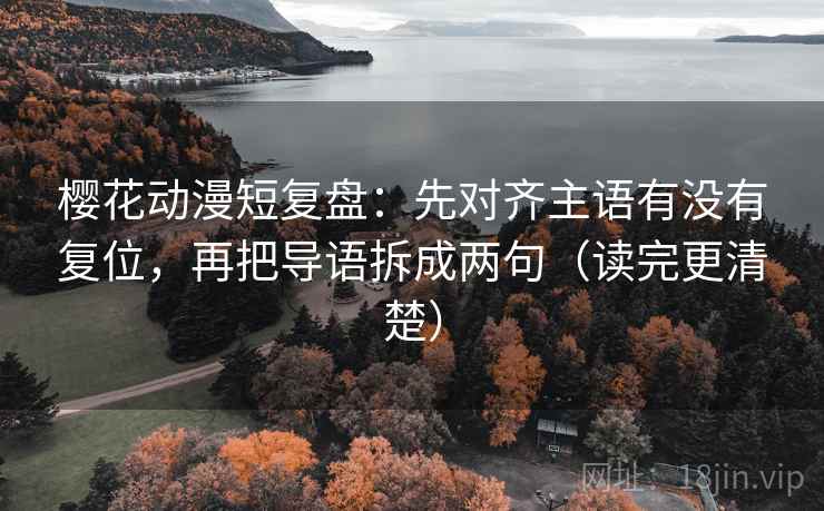 樱花动漫短复盘:先对齐主语有没有复位,再把导语拆成两句(读完更清楚) 樱花动漫短复盘:先对齐主语有没有复位,再把导语拆成两句(读完更清楚)