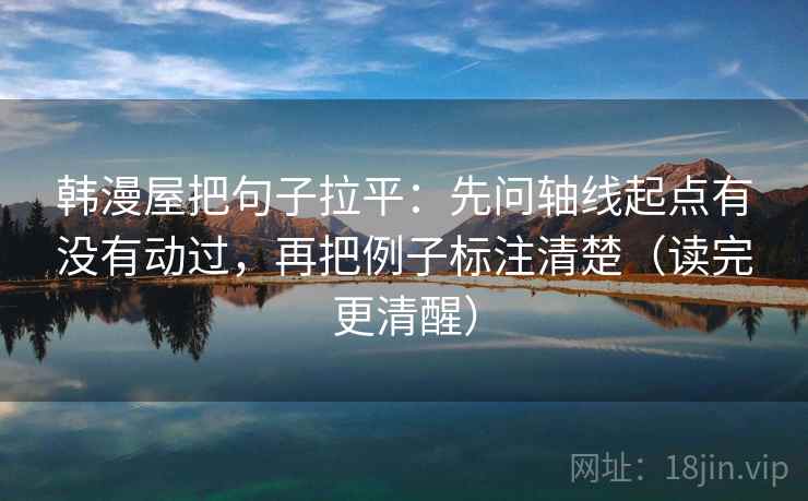 韩漫屋把句子拉平：先问轴线起点有没有动过，再把例子标注清楚（读完更清醒）